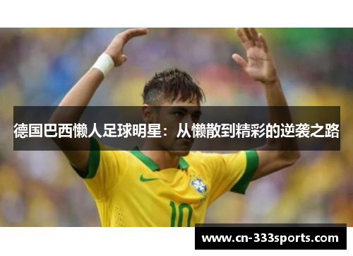 德国巴西懒人足球明星:从懒散到精彩的逆袭之路 德国巴西懒人足球明星:从懒散到精彩的逆袭之路