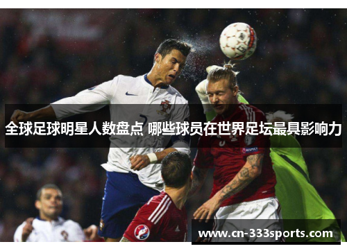 全球足球明星人数盘点 哪些球员在世界足坛最具影响力 全球足球明星人数盘点 哪些球员在世界足坛最具影响力