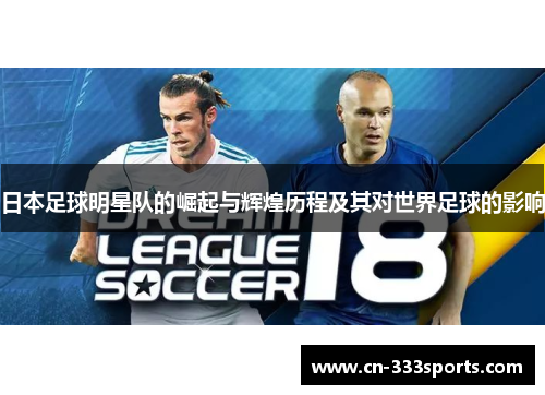日本足球明星队的崛起与辉煌历程及其对世界足球的影响 日本足球明星队的崛起与辉煌历程及其对世界足球的影响