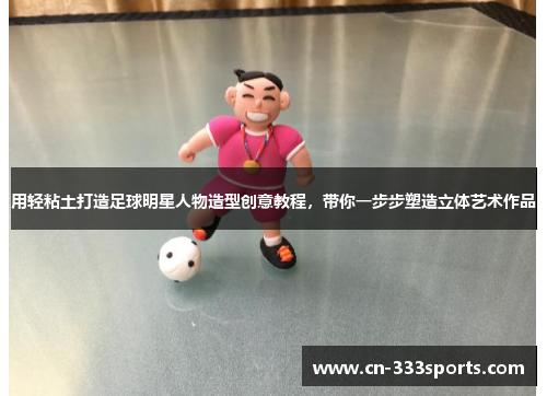 用轻粘土打造足球明星人物造型创意教程,带你一步步塑造立体艺术作品 用轻粘土打造足球明星人物造型创意教程,带你一步步塑造立体艺术作品