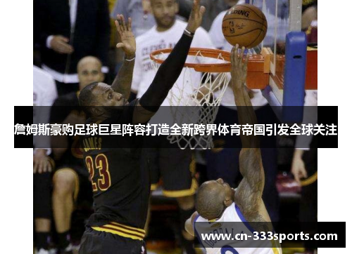 詹姆斯豪购足球巨星阵容打造全新跨界体育帝国引发全球关注 詹姆斯豪购足球巨星阵容打造全新跨界体育帝国引发全球关注