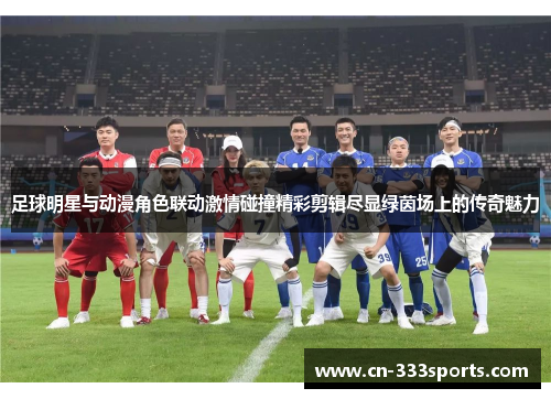 足球明星与动漫角色联动激情碰撞精彩剪辑尽显绿茵场上的传奇魅力 足球明星与动漫角色联动激情碰撞精彩剪辑尽显绿茵场上的传奇魅力