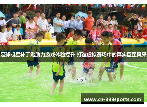 足球明星补丁贴助力游戏体验提升 打造虚拟赛场中的真实巨星风采 足球明星补丁贴助力游戏体验提升 打造虚拟赛场中的真实巨星风采