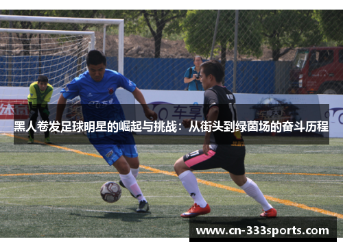 黑人卷发足球明星的崛起与挑战:从街头到绿茵场的奋斗历程 黑人卷发足球明星的崛起与挑战:从街头到绿茵场的奋斗历程