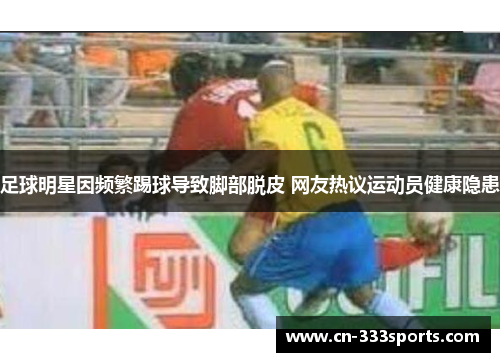 足球明星因频繁踢球导致脚部脱皮 网友热议运动员健康隐患 足球明星因频繁踢球导致脚部脱皮 网友热议运动员健康隐患