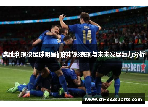 奥地利现役足球明星们的精彩表现与未来发展潜力分析 奥地利现役足球明星们的精彩表现与未来发展潜力分析