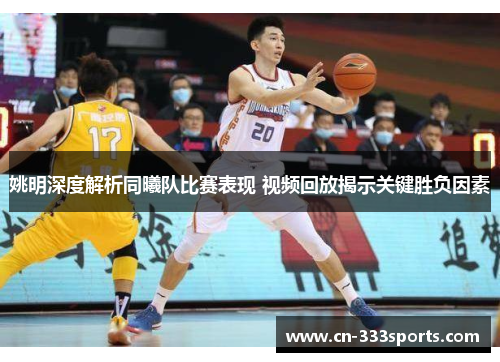 姚明深度解析同曦队比赛表现 视频回放揭示关键胜负因素 姚明深度解析同曦队比赛表现 视频回放揭示关键胜负因素