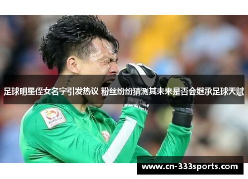 足球明星侄女名字引发热议 粉丝纷纷猜测其未来是否会继承足球天赋 足球明星侄女名字引发热议 粉丝纷纷猜测其未来是否会继承足球天赋