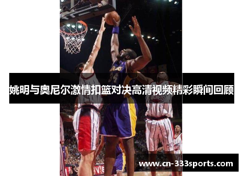 姚明与奥尼尔激情扣篮对决高清视频精彩瞬间回顾 姚明与奥尼尔激情扣篮对决高清视频精彩瞬间回顾
