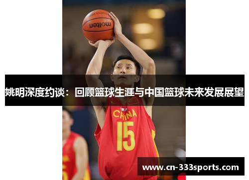 姚明深度约谈:回顾篮球生涯与中国篮球未来发展展望 姚明深度约谈:回顾篮球生涯与中国篮球未来发展展望