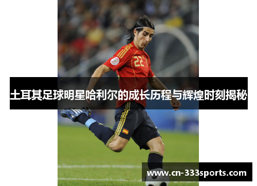 土耳其足球明星哈利尔的成长历程与辉煌时刻揭秘 土耳其足球明星哈利尔的成长历程与辉煌时刻揭秘