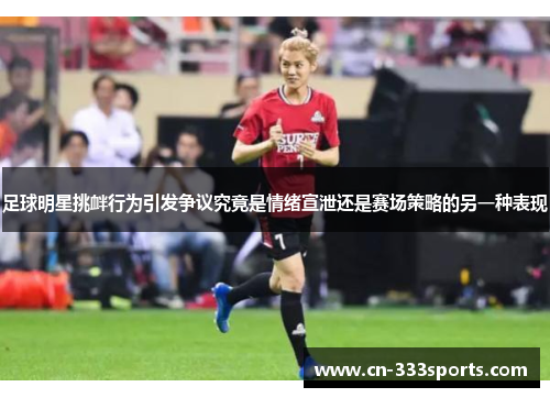 足球明星挑衅行为引发争议究竟是情绪宣泄还是赛场策略的另一种表现 足球明星挑衅行为引发争议究竟是情绪宣泄还是赛场策略的另一种表现