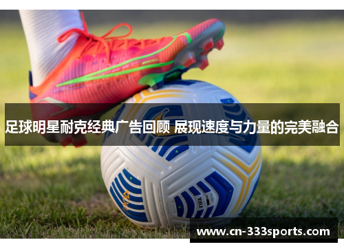足球明星耐克经典广告回顾 展现速度与力量的完美融合 足球明星耐克经典广告回顾 展现速度与力量的完美融合