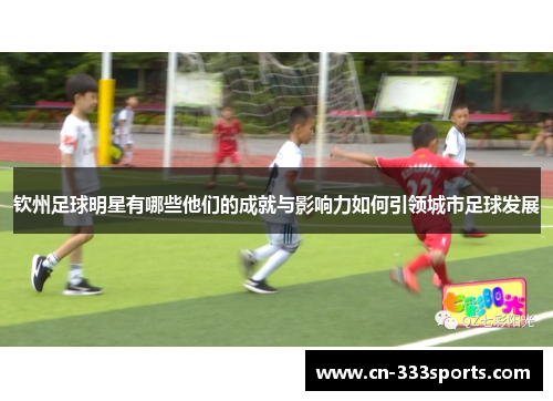 钦州足球明星有哪些他们的成就与影响力如何引领城市足球发展