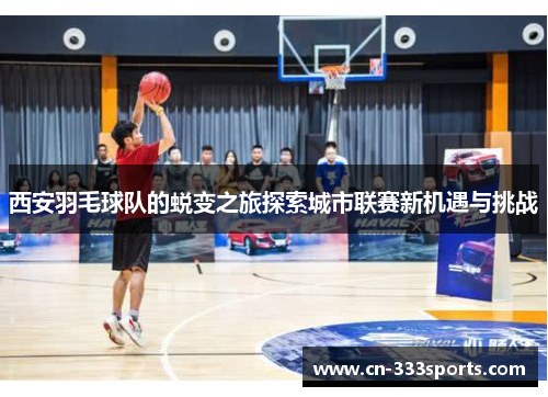 西安羽毛球队的蜕变之旅探索城市联赛新机遇与挑战