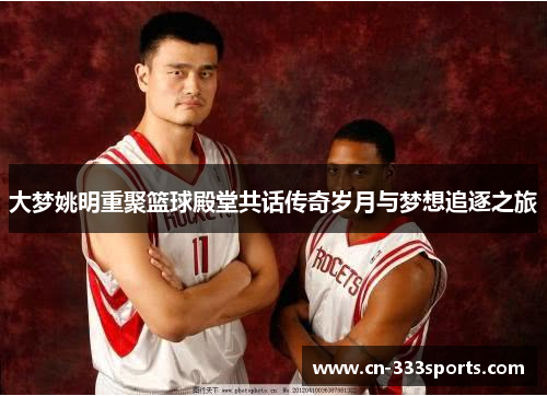 大梦姚明重聚篮球殿堂共话传奇岁月与梦想追逐之旅