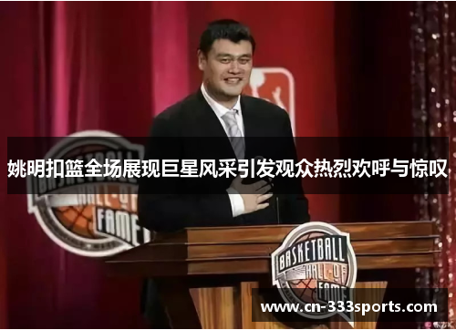 姚明扣篮全场展现巨星风采引发观众热烈欢呼与惊叹