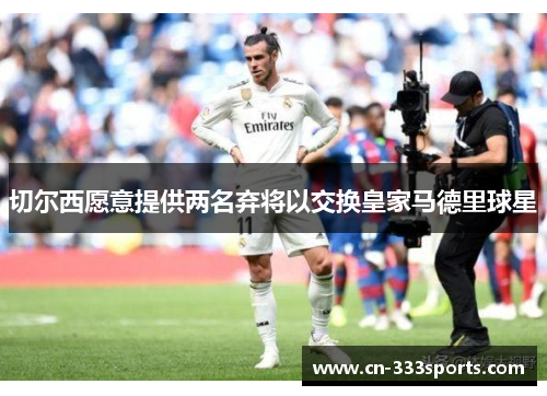 切尔西愿意提供两名弃将以交换皇家马德里球星 切尔西愿意提供两名弃将以交换皇家马德里球星