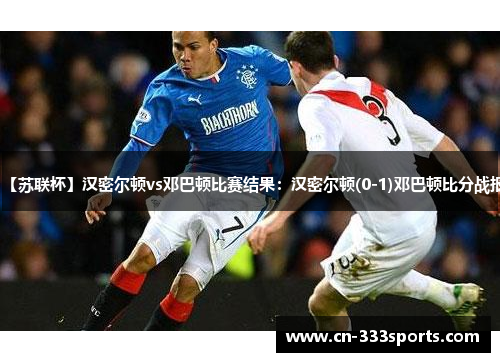 【苏联杯】汉密尔顿vs邓巴顿比赛结果:汉密尔顿(0-1)邓巴顿比分战报 【苏联杯】汉密尔顿vs邓巴顿比赛结果:汉密尔顿(0-1)邓巴顿比分战报