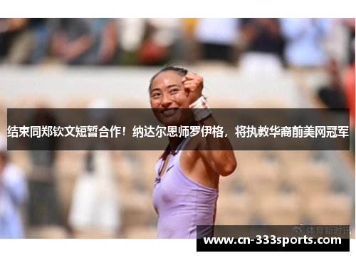 结束同郑钦文短暂合作!纳达尔恩师罗伊格,将执教华裔前美网冠军 结束同郑钦文短暂合作!纳达尔恩师罗伊格,将执教华裔前美网冠军