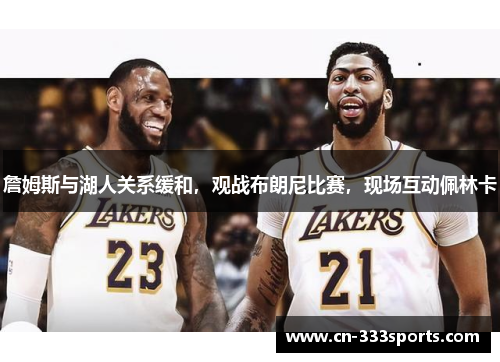 詹姆斯与湖人关系缓和,观战布朗尼比赛,现场互动佩林卡 詹姆斯与湖人关系缓和,观战布朗尼比赛,现场互动佩林卡