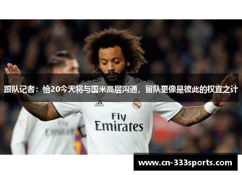 跟队记者:恰20今天将与国米高层沟通,留队更像是彼此的权宜之计 跟队记者:恰20今天将与国米高层沟通,留队更像是彼此的权宜之计