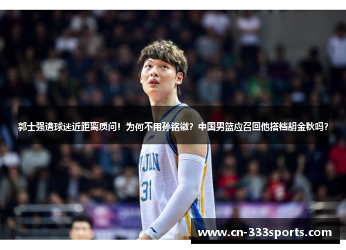 郭士强遭球迷近距离质问!为何不用孙铭徽?中国男篮应召回他搭档胡金秋吗? 郭士强遭球迷近距离质问!为何不用孙铭徽?中国男篮应召回他搭档胡金秋吗?