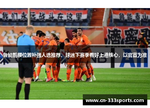 鲁能前腰位置补强人选推荐,球迷下赛季看好上港核心,以官宣为准 鲁能前腰位置补强人选推荐,球迷下赛季看好上港核心,以官宣为准
