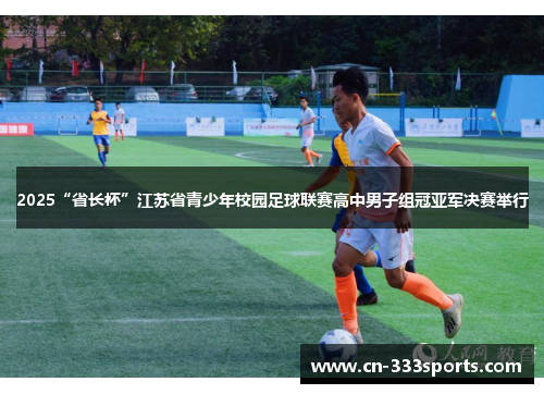 2025“省长杯”江苏省青少年校园足球联赛高中男子组冠亚军决赛举行