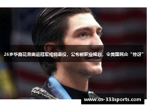 26岁华裔花滑奥运冠军或将退役,公布新职业规划,令美国民众“惊讶” 26岁华裔花滑奥运冠军或将退役,公布新职业规划,令美国民众“惊讶”